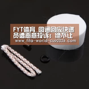 FYT体育_圆通回应快递员遭恶意投诉:绝不让员工流汗又流泪(图4) 世界杯